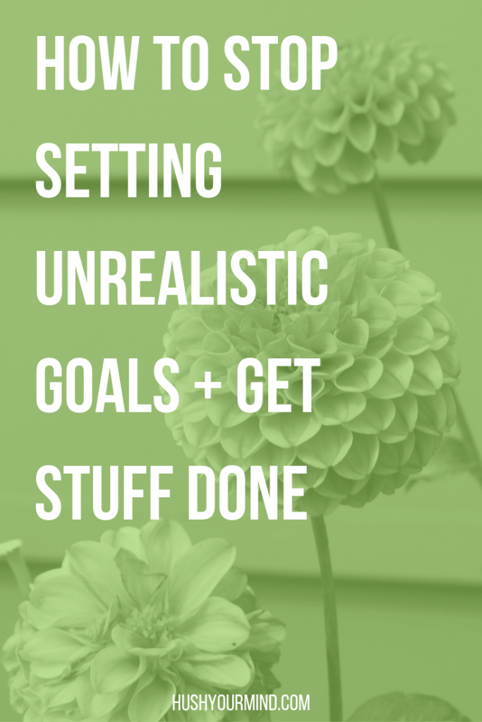 How To Stop Setting Unrealistic Goals + Get Stuff Done – Hush Your Mind