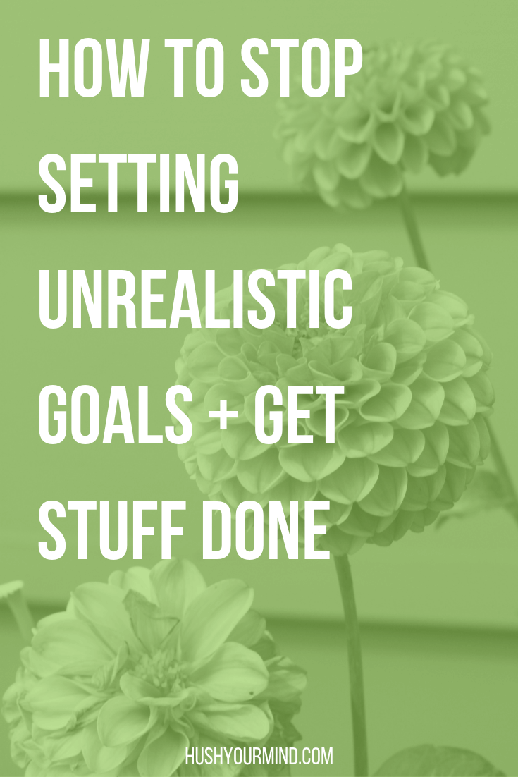 How To Stop Setting Unrealistic Goals + Get Stuff Done - Hush Your Mind